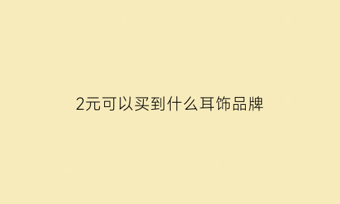 2元可以买到什么耳饰品牌(2元钱能买什么)