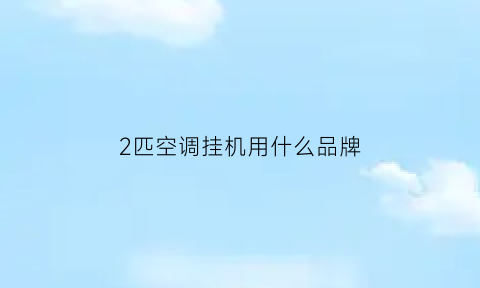 2匹空调挂机用什么品牌(2匹空调挂机哪个牌子好)