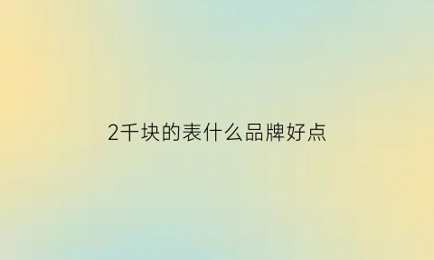 2千块的表什么品牌好点(二千块钱的手表什么牌子好)