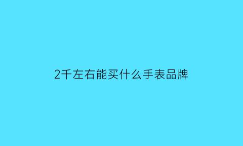 2千左右能买什么手表品牌(2千多买什么手表好)