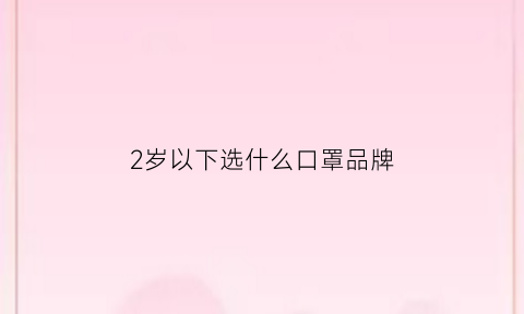 2岁以下选什么口罩品牌(儿童口罩买什么牌子好)