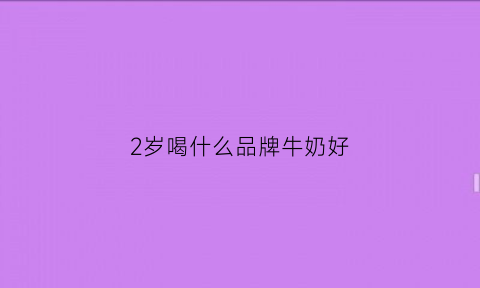 2岁喝什么品牌牛奶好(2岁宝宝喝什么牌子的纯牛奶)