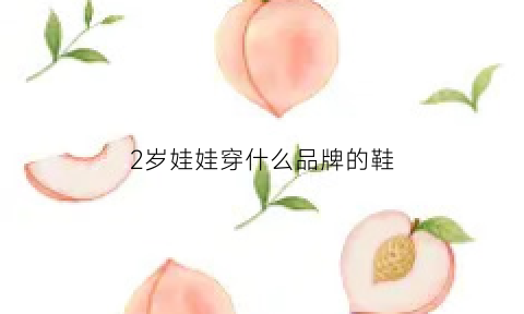 2岁娃娃穿什么品牌的鞋(2岁娃娃穿什么品牌的鞋子)