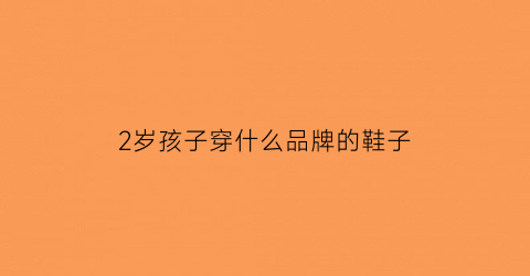 2岁孩子穿什么品牌的鞋子(2岁孩子穿什么品牌的鞋子合适)