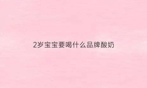 2岁宝宝要喝什么品牌酸奶(2岁宝宝适合喝什么牌子的酸奶)