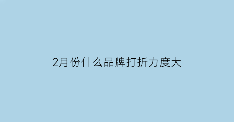 2月份什么品牌打折力度大(2月份适合卖什么产品)