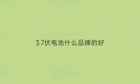 37伏电池什么品牌的好(37伏电池什么品牌的好些)