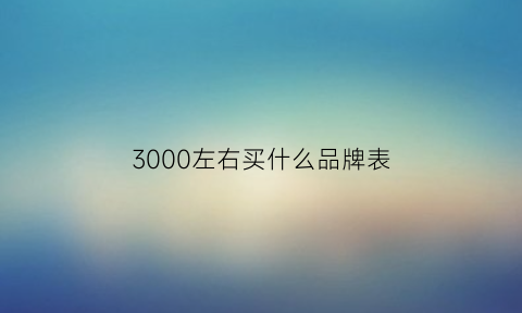 3000左右买什么品牌表(3000元买什么品牌的表)