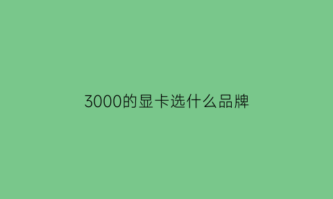 3000的显卡选什么品牌(三千价位的显卡)