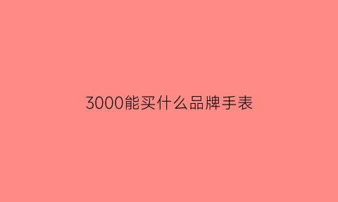 3000能买什么品牌手表(3000预算买什么手表)