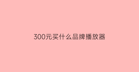 300元买什么品牌播放器(300元左右的播放器)