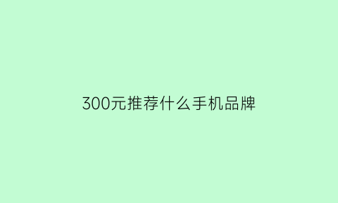 300元推荐什么手机品牌(300元的好手机推荐)