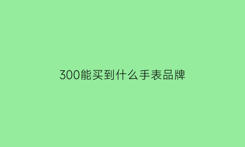 300能买到什么手表品牌(300价位的手表)