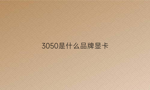 3050是什么品牌显卡(3050d是什么显卡)