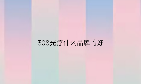 308光疗什么品牌的好(308光疗什么品牌的好一点)