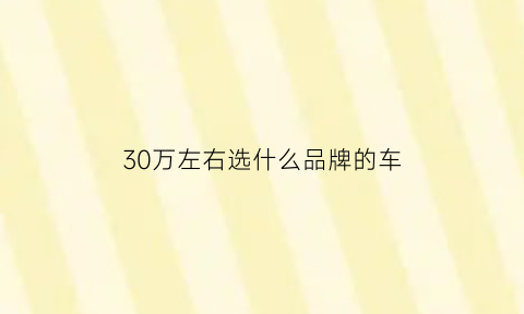 30万左右选什么品牌的车(30万左右选什么品牌的车比较好)