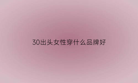 30出头女性穿什么品牌好(30出头女性穿什么品牌好一点)