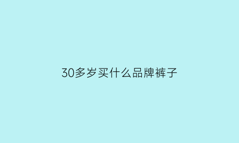 30多岁买什么品牌裤子(30岁穿什么牌子裤子)