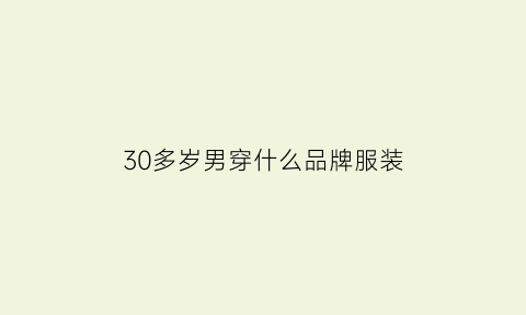 30多岁男穿什么品牌服装(30多岁男生穿哪些牌子的衣服比较好)