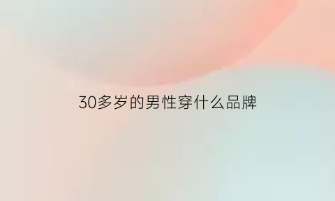 30多岁的男性穿什么品牌(30岁男士穿什么品牌)