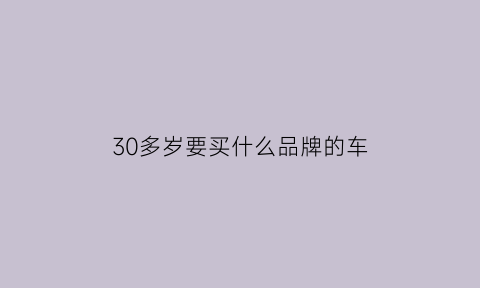 30多岁要买什么品牌的车(30岁左右买什么车合适)