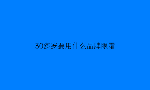 30多岁要用什么品牌眼霜(30多岁用什么牌子的眼霜好)