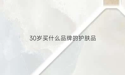 30岁买什么品牌的护肤品(30岁买什么品牌的护肤品最好)