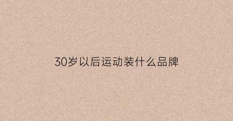 30岁以后运动装什么品牌(适合30到35岁运动男装品牌)