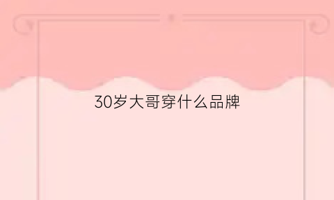 30岁大哥穿什么品牌