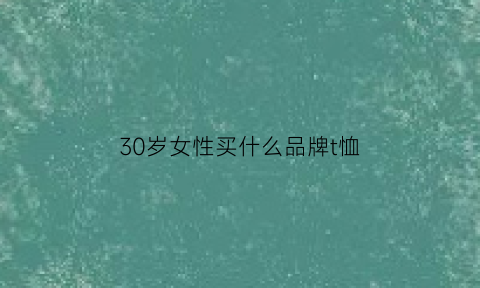 30岁女性买什么品牌t恤(30岁女人什么牌子衣服合适)