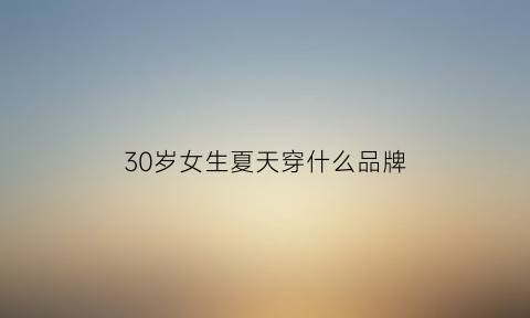 30岁女生夏天穿什么品牌(30岁女性夏天穿什么衣服好看)