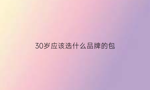 30岁应该选什么品牌的包(30岁应该选什么品牌的包包好)