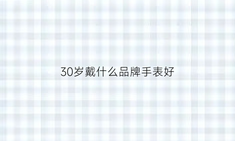 30岁戴什么品牌手表好(30岁戴什么品牌手表好看)