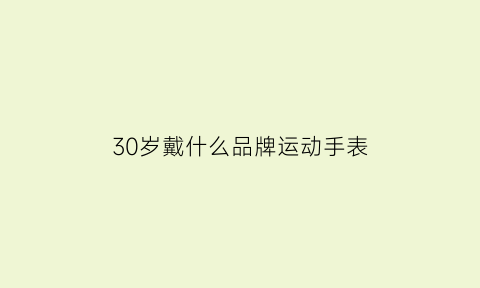 30岁戴什么品牌运动手表(30岁适合佩戴的手表)