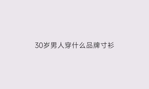 30岁男人穿什么品牌寸衫(30岁男人穿啥牌子合适)