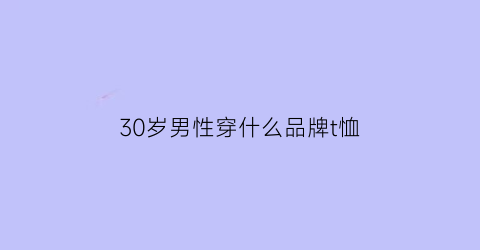 30岁男性穿什么品牌t恤(30岁男人穿什么牌子t恤)