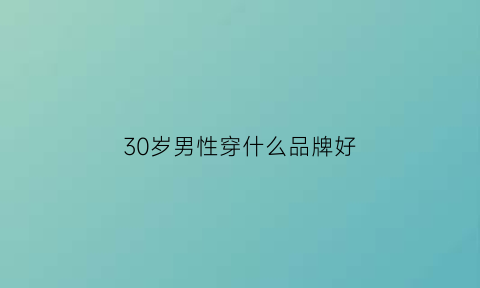 30岁男性穿什么品牌好(30岁男性穿什么品牌好一点)