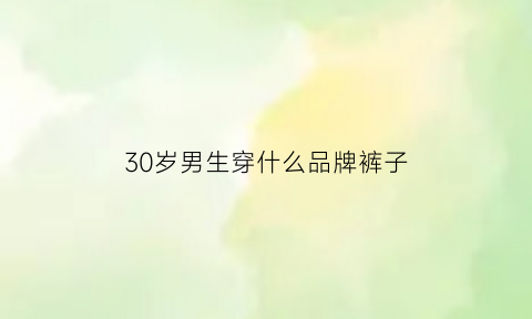 30岁男生穿什么品牌裤子(30岁的男生适合穿什么牌子的衣服)