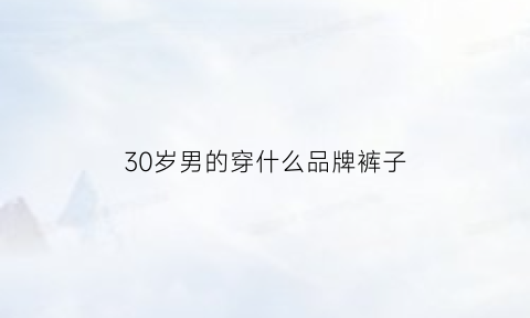 30岁男的穿什么品牌裤子(30岁男的穿什么品牌裤子好看)