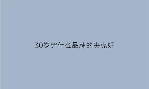 30岁穿什么品牌的夹克好(30岁穿什么品牌的夹克好男)