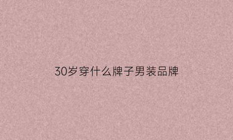 30岁穿什么牌子男装品牌(30岁穿什么品牌的男装)