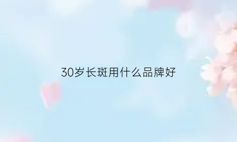 30岁长斑用什么品牌好(30岁长斑吃什么可以退化)