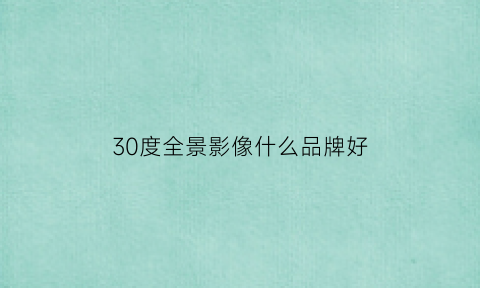 30度全景影像什么品牌好(三百六十度全景影像多少钱)