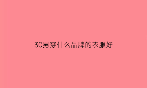 30男穿什么品牌的衣服好(男30岁穿什么牌子的衣服)