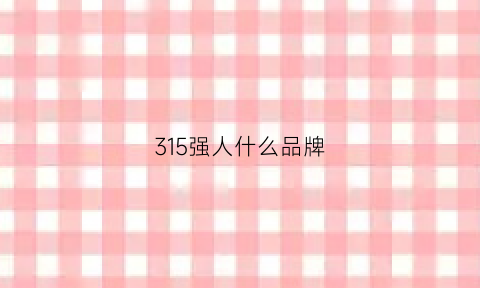 315强人什么品牌(315重点推荐品牌官网)