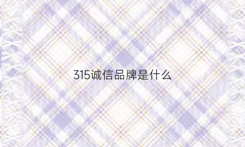 315诚信品牌是什么(315诚信品牌是什么公司)