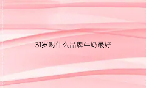 31岁喝什么品牌牛奶最好(三十岁喝什么牛奶)