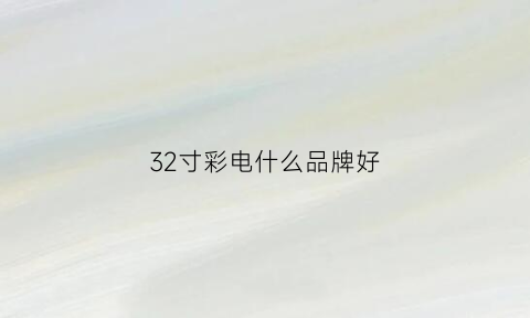 32寸彩电什么品牌好(32寸电视品牌推荐)