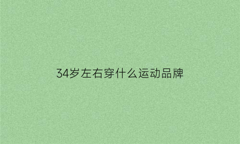 34岁左右穿什么运动品牌(34岁穿搭)