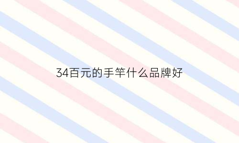 34百元的手竿什么品牌好(300到400元性价比高的鱼竿)